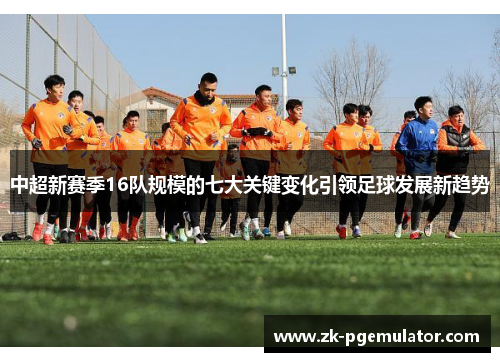 中超新赛季16队规模的七大关键变化引领足球发展新趋势