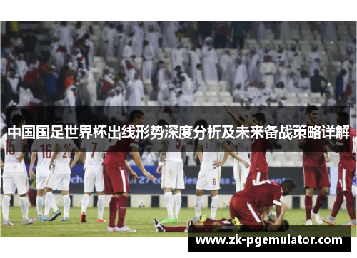 中国国足世界杯出线形势深度分析及未来备战策略详解