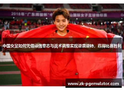中国女足如何凭借顽强意志与战术调整实现逆袭逆转，赢得比赛胜利