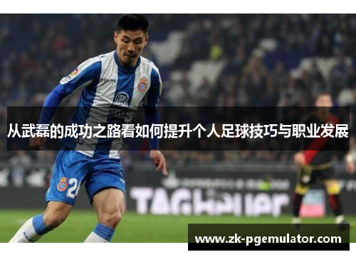 从武磊的成功之路看如何提升个人足球技巧与职业发展
