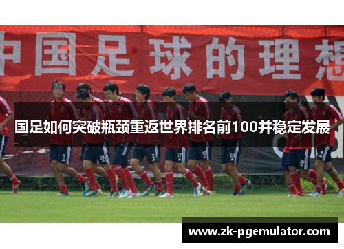 国足如何突破瓶颈重返世界排名前100并稳定发展