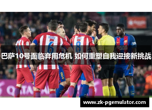 巴萨10号面临弃用危机 如何重塑自我迎接新挑战