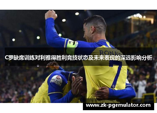 C罗缺席训练对利雅得胜利竞技状态及未来表现的深远影响分析