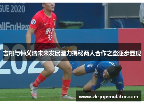 吉翔与钟义浩未来发展潜力揭秘两人合作之路逐步显现