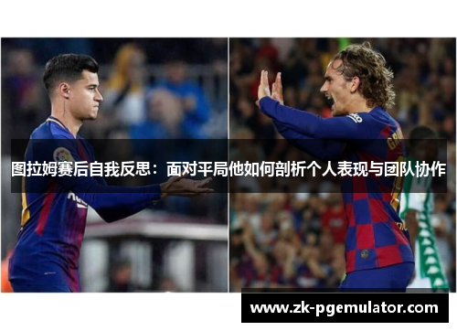 图拉姆赛后自我反思：面对平局他如何剖析个人表现与团队协作