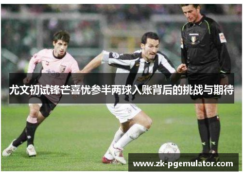 尤文初试锋芒喜忧参半两球入账背后的挑战与期待