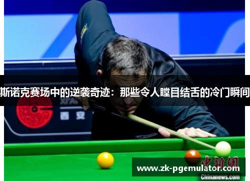 斯诺克赛场中的逆袭奇迹：那些令人瞠目结舌的冷门瞬间