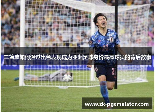三笘薰如何通过出色表现成为亚洲足球身价最高球员的背后故事