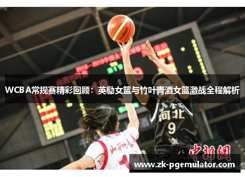 WCBA常规赛精彩回顾：英励女篮与竹叶青酒女篮激战全程解析