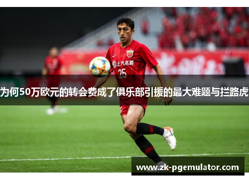 为何50万欧元的转会费成了俱乐部引援的最大难题与拦路虎