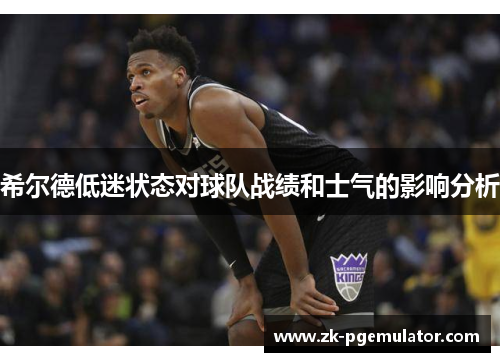 希尔德低迷状态对球队战绩和士气的影响分析