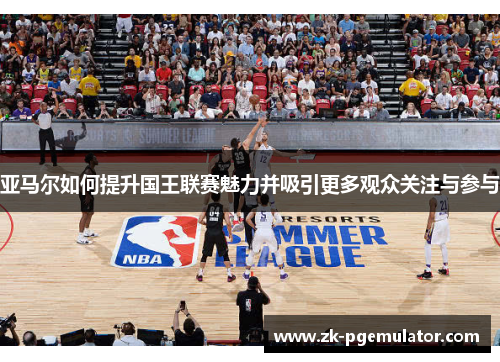 亚马尔如何提升国王联赛魅力并吸引更多观众关注与参与