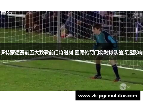 多特蒙德赛前五大致敬前门将时刻 回顾传奇门将对球队的深远影响