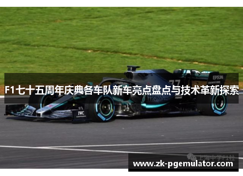 F1七十五周年庆典各车队新车亮点盘点与技术革新探索