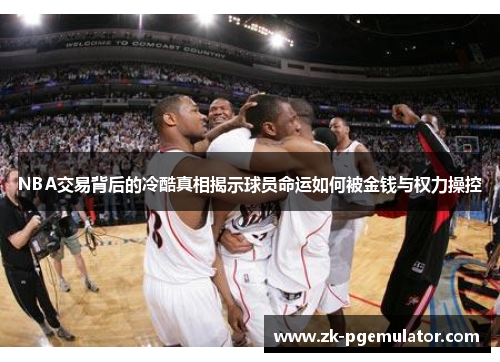 NBA交易背后的冷酷真相揭示球员命运如何被金钱与权力操控
