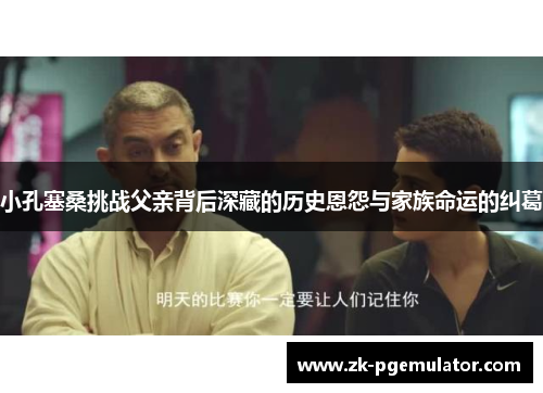 小孔塞桑挑战父亲背后深藏的历史恩怨与家族命运的纠葛