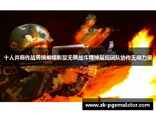 十人并肩作战勇擒蝙蝠彰显无畏战斗精神展现团队协作无限力量