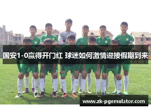 国安1-0赢得开门红 球迷如何激情迎接假期到来