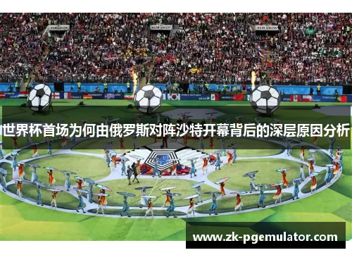 世界杯首场为何由俄罗斯对阵沙特开幕背后的深层原因分析