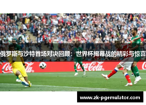 俄罗斯与沙特首场对决回顾：世界杯揭幕战的精彩与惊喜