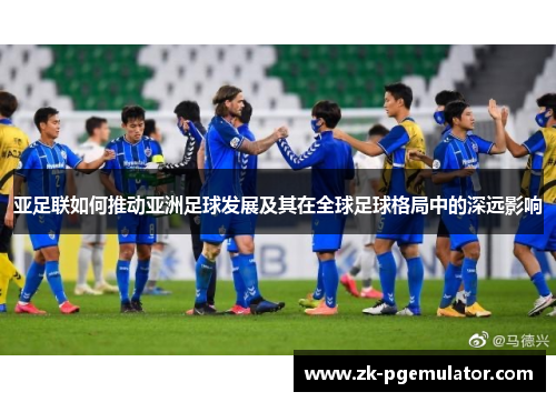 亚足联如何推动亚洲足球发展及其在全球足球格局中的深远影响
