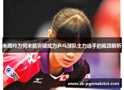朱雨玲为何未能突破成为乒乓球队主力选手的瓶颈解析