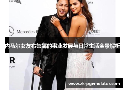 内马尔女友布鲁娜的事业发展与日常生活全景解析