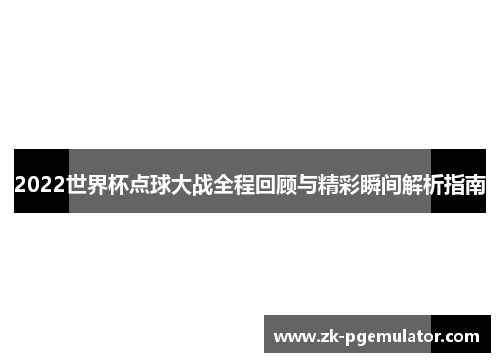 2022世界杯点球大战全程回顾与精彩瞬间解析指南
