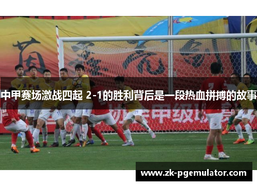 中甲赛场激战四起 2-1的胜利背后是一段热血拼搏的故事