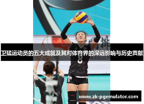 卫猛运动员的五大成就及其对体育界的深远影响与历史贡献