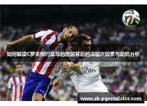 如何解读C罗未预约皇马的原因背后的深层次因素与动机分析