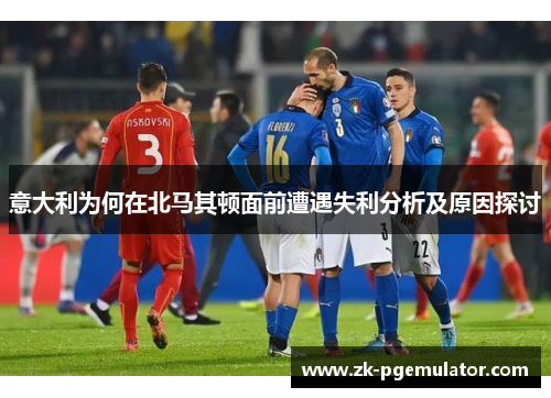意大利为何在北马其顿面前遭遇失利分析及原因探讨
