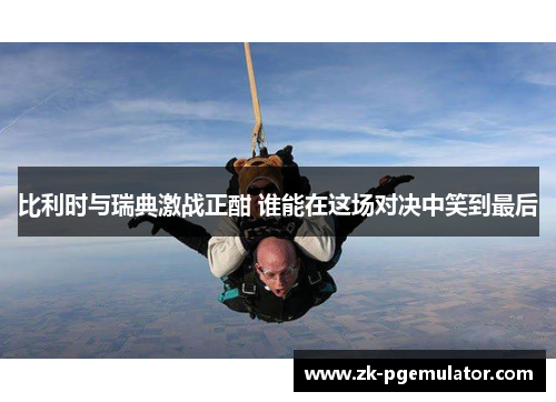 比利时与瑞典激战正酣 谁能在这场对决中笑到最后