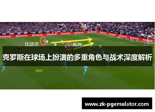 克罗斯在球场上扮演的多重角色与战术深度解析