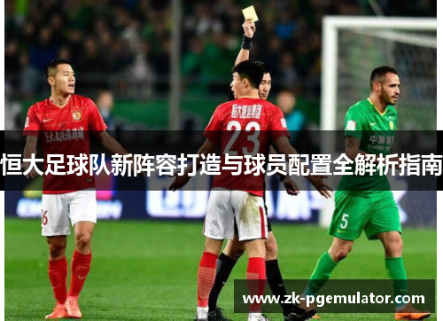 恒大足球队新阵容打造与球员配置全解析指南