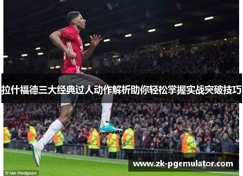 拉什福德三大经典过人动作解析助你轻松掌握实战突破技巧