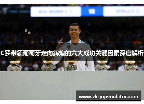C罗带领葡萄牙走向辉煌的六大成功关键因素深度解析