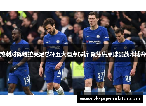热刺对阵维拉英足总杯五大看点解析 聚焦焦点球员战术博弈