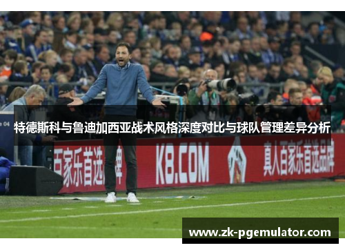 特德斯科与鲁迪加西亚战术风格深度对比与球队管理差异分析