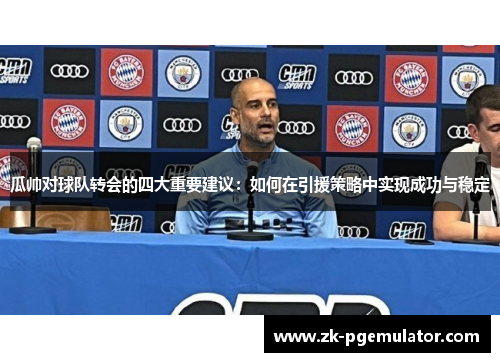 瓜帅对球队转会的四大重要建议：如何在引援策略中实现成功与稳定