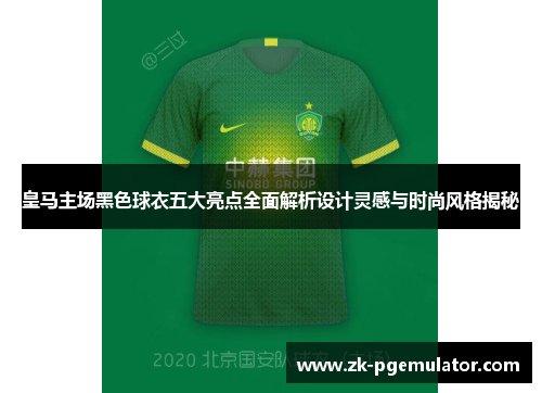 皇马主场黑色球衣五大亮点全面解析设计灵感与时尚风格揭秘