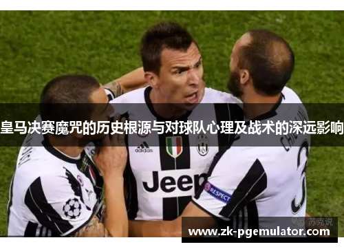 皇马决赛魔咒的历史根源与对球队心理及战术的深远影响