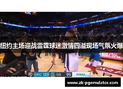 纽约主场迎战雷霆球迷激情四溢现场气氛火爆