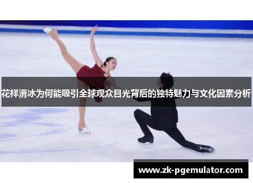 花样滑冰为何能吸引全球观众目光背后的独特魅力与文化因素分析