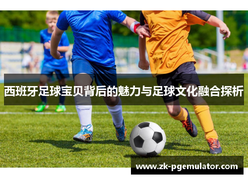 西班牙足球宝贝背后的魅力与足球文化融合探析