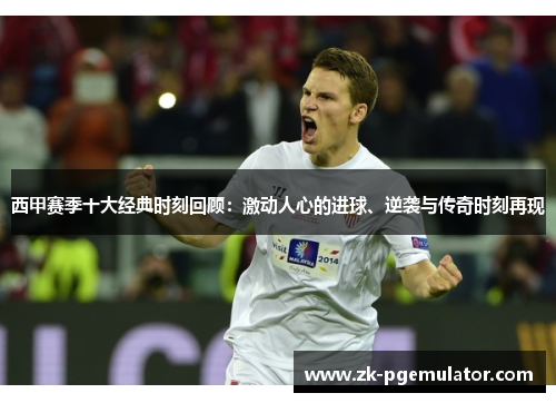 西甲赛季十大经典时刻回顾：激动人心的进球、逆袭与传奇时刻再现
