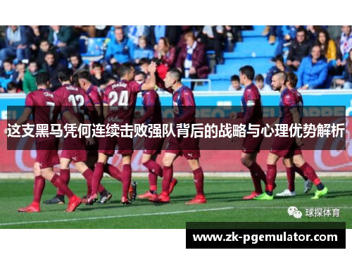 这支黑马凭何连续击败强队背后的战略与心理优势解析