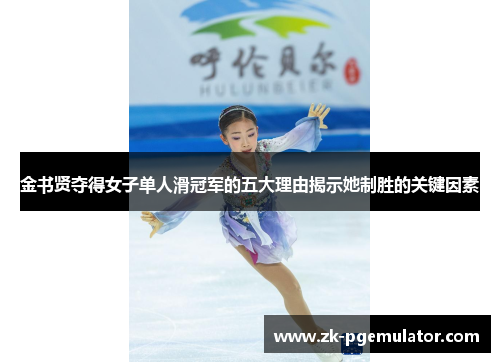 金书贤夺得女子单人滑冠军的五大理由揭示她制胜的关键因素