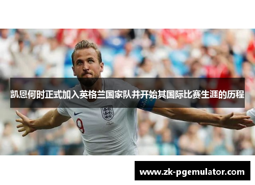 凯恩何时正式加入英格兰国家队并开始其国际比赛生涯的历程