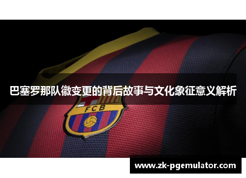 巴塞罗那队徽变更的背后故事与文化象征意义解析